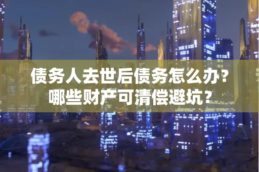 湖州债务人去世后债务怎么办?哪些财产可清偿避坑?