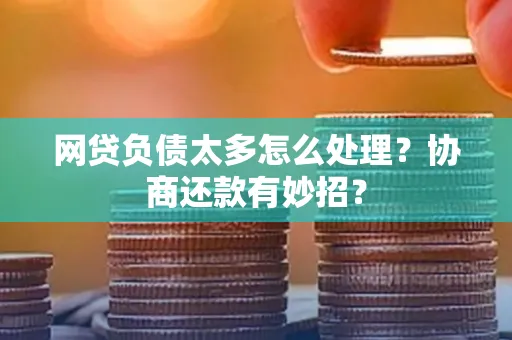 湖州网贷负债太多怎么处理?协商还款有妙招?